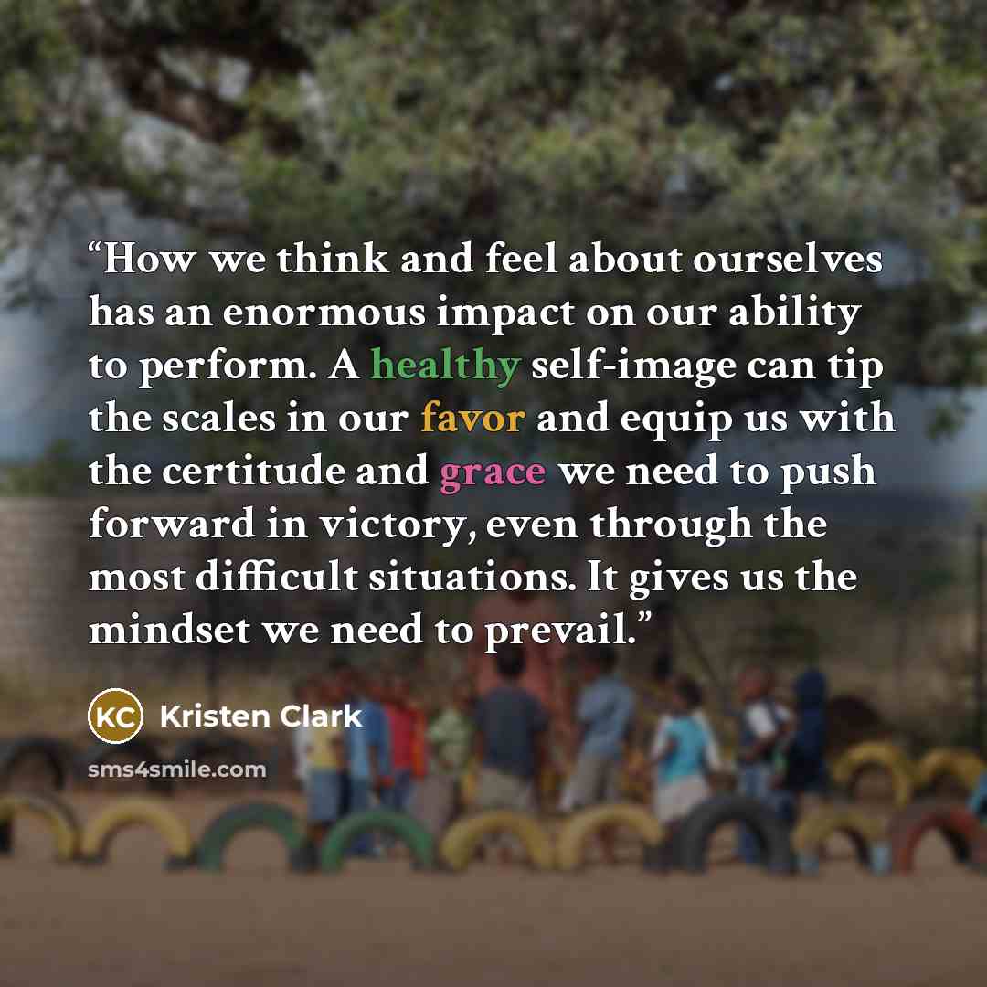 “How we think and feel about ourselves has an enormous impact on our ability to perform. A healthy self-image can tip the scales in our favor and equip us with the certitude and grace we need to push forward in victory, even through the most difficult situations. It gives us the mindset we need to…” quote by Kristen Clark