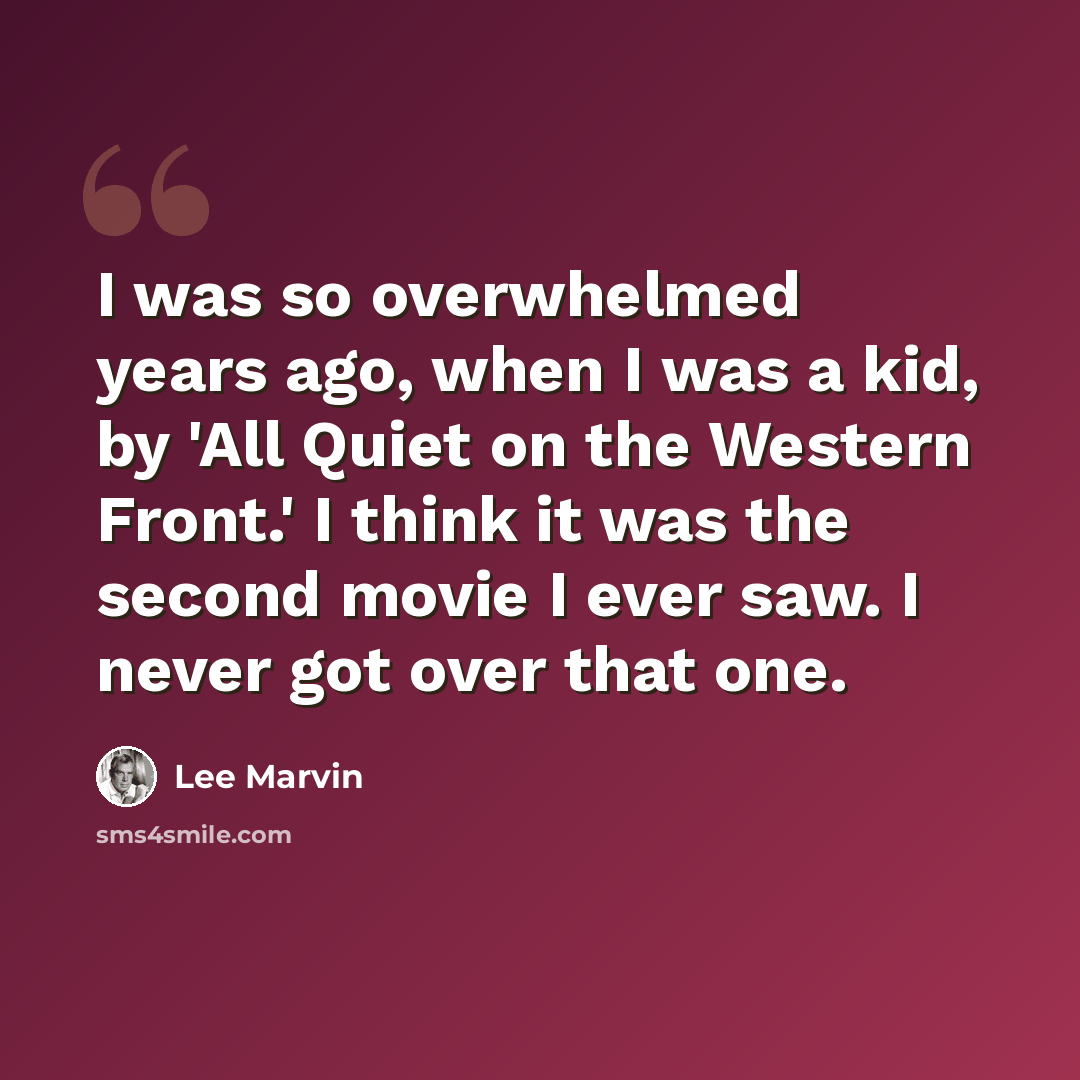 “I was so overwhelmed years ago, when I was a kid, by 'All Quiet on the Western Front.' I think it was the second movie I ever saw. I never got over that one.” quote by Lee Marvin