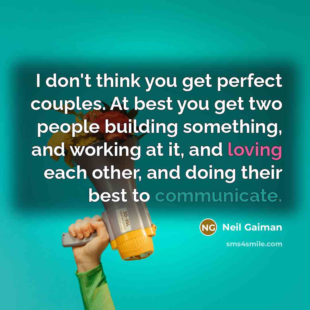 “I don't think you get perfect couples. At best you get two people building something, and working at it, and loving each other, and doing their best to communicate.” quote by Neil Gaiman