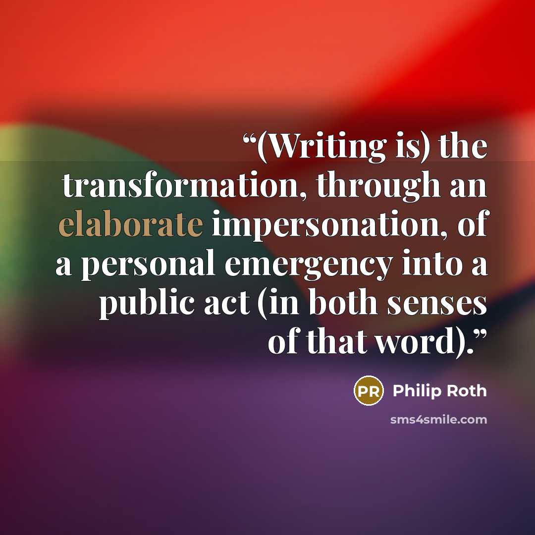“(Writing is) the transformation, through an elaborate impersonation, of a personal emergency into a public act (in both senses of that word).” quote by Philip Roth