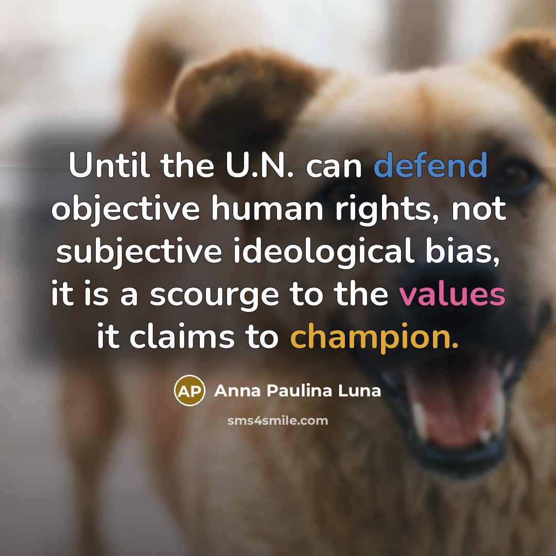 “Until the U.N. can defend objective human rights, not subjective ideological bias, it is a scourge to the values it claims to champion.” quote by Anna Paulina Luna