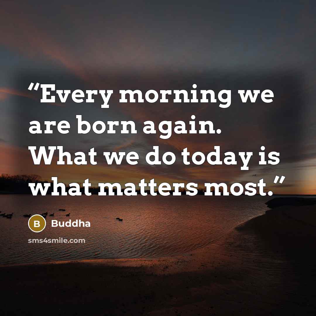“Every morning we are born again. What we do today is what matters most.” quote by Buddha