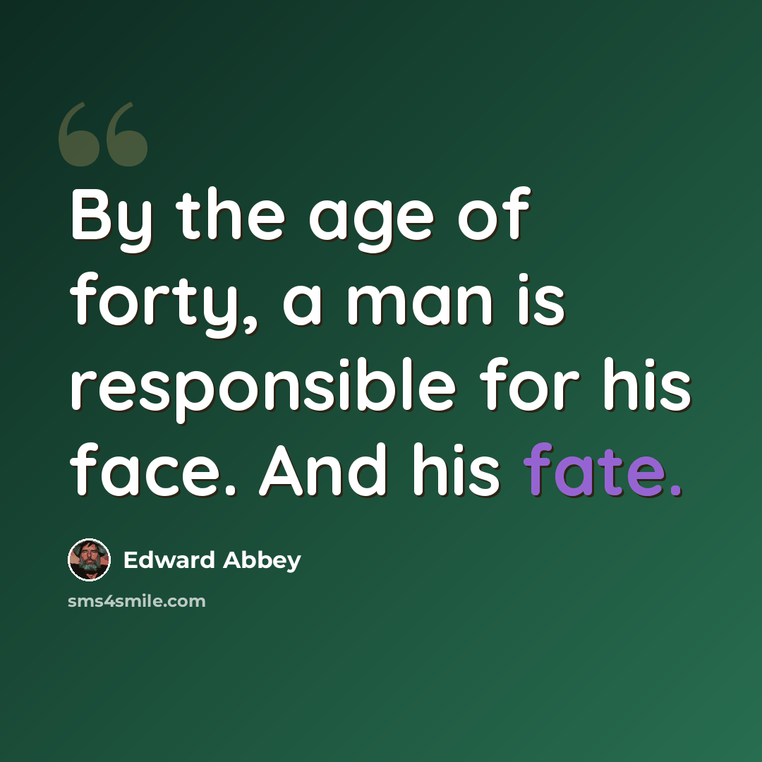 “By the age of forty, a man is responsible for his face. And his fate.” quote by Edward Abbey
