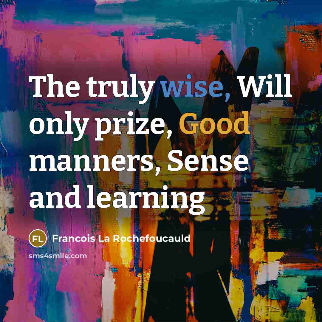 “The truly wise, Will only prize, Good manners, Sense and learning” quote by Francois La Rochefoucauld