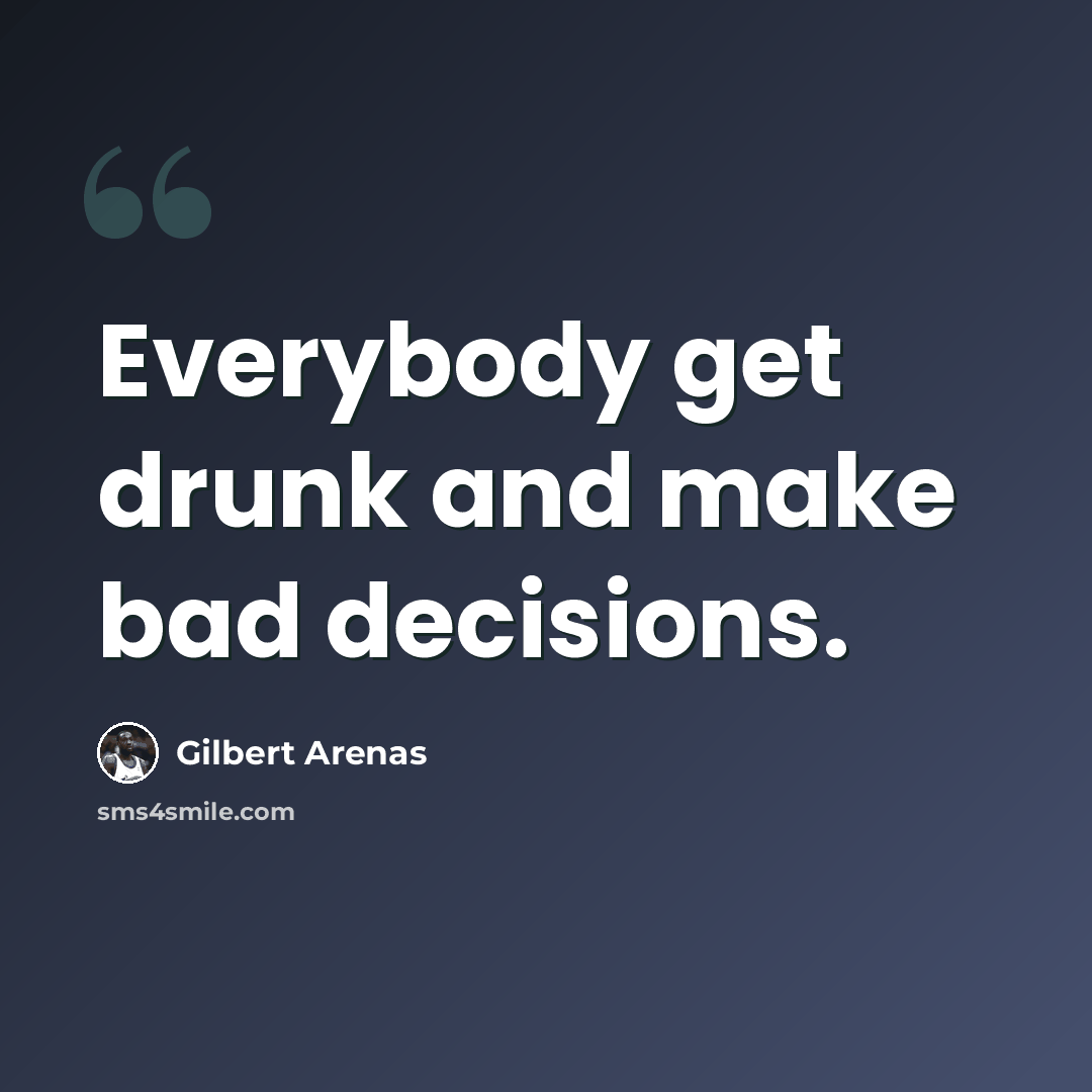 “Everybody get drunk and make bad decisions.” quote by Gilbert Arenas