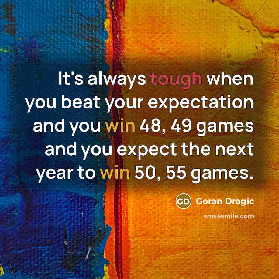 “It's always tough when you beat your expectation and you win 48, 49 games and you expect the next year to win 50, 55 games.” quote by Goran Dragic