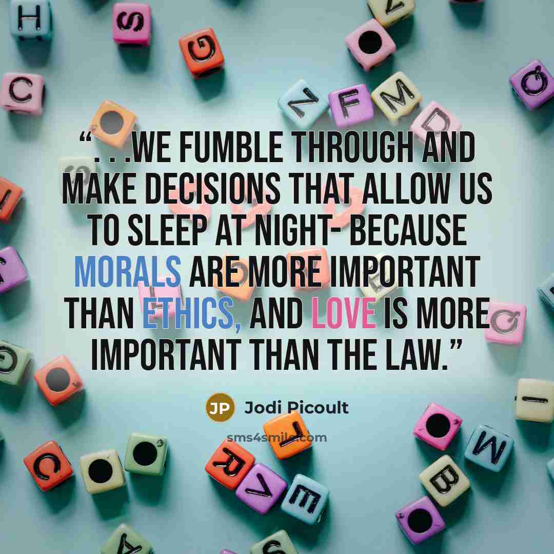 “. . .we fumble through and make decisions that allow us to sleep at night- because morals are more important than ethics, and love is more important than the law.” quote by Jodi Picoult