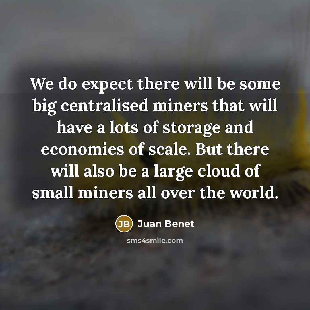 “We do expect there will be some big centralised miners that will have a lots of storage and economies of scale. But there will also be a large cloud of small miners all over the world.” quote by Juan Benet