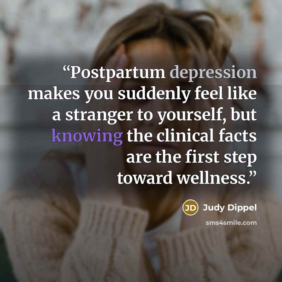 “Postpartum depression makes you suddenly feel like a stranger to yourself, but knowing the clinical facts are the first step toward wellness.” quote by Judy Dippel