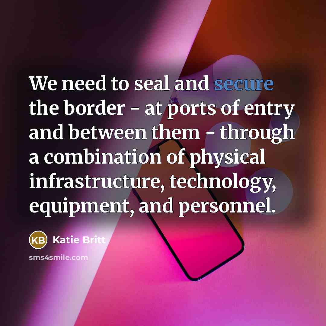 “We need to seal and secure the border - at ports of entry and between them - through a combination of physical infrastructure, technology, equipment, and personnel.” quote by Katie Britt