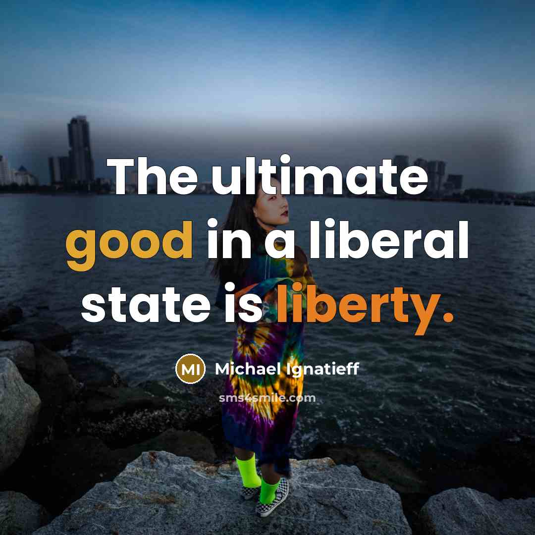 “The ultimate good in a liberal state is liberty.” quote by Michael Ignatieff
