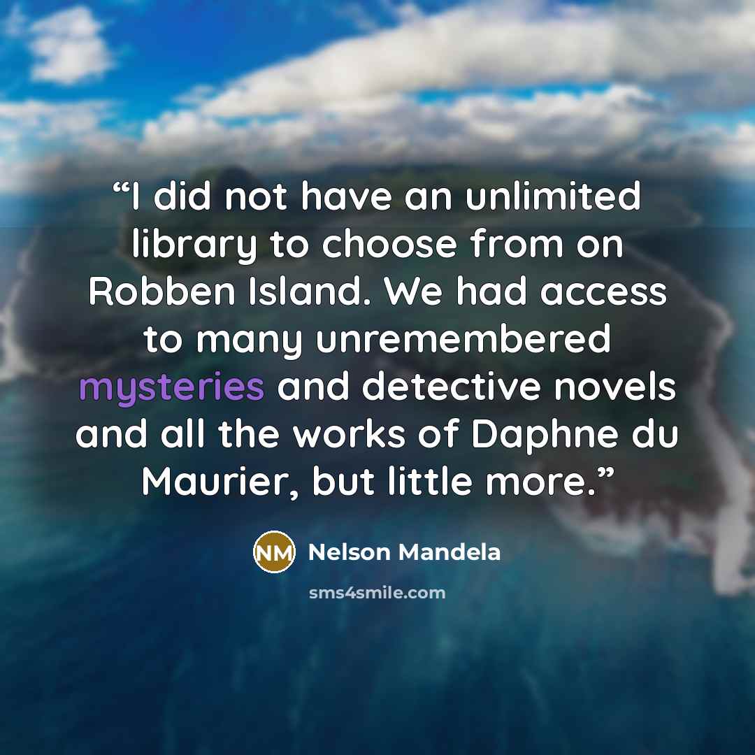 “I did not have an unlimited library to choose from on Robben Island. We had access to many unremembered mysteries and detective novels and all the works of Daphne du Maurier, but little more.” quote by Nelson Mandela
