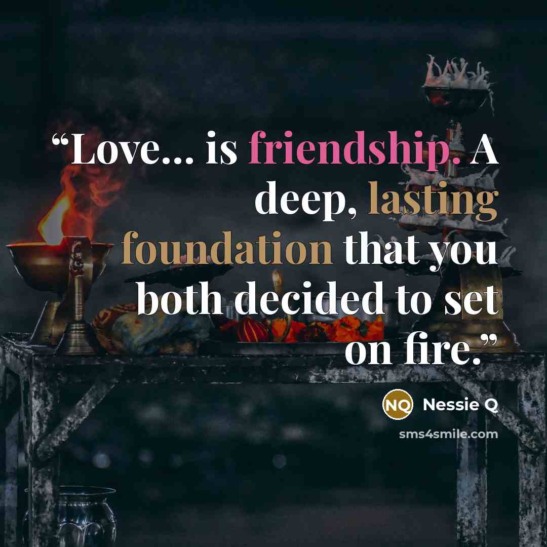 “Love… is friendship. A deep, lasting foundation that you both decided to set on fire.” quote by Nessie Q