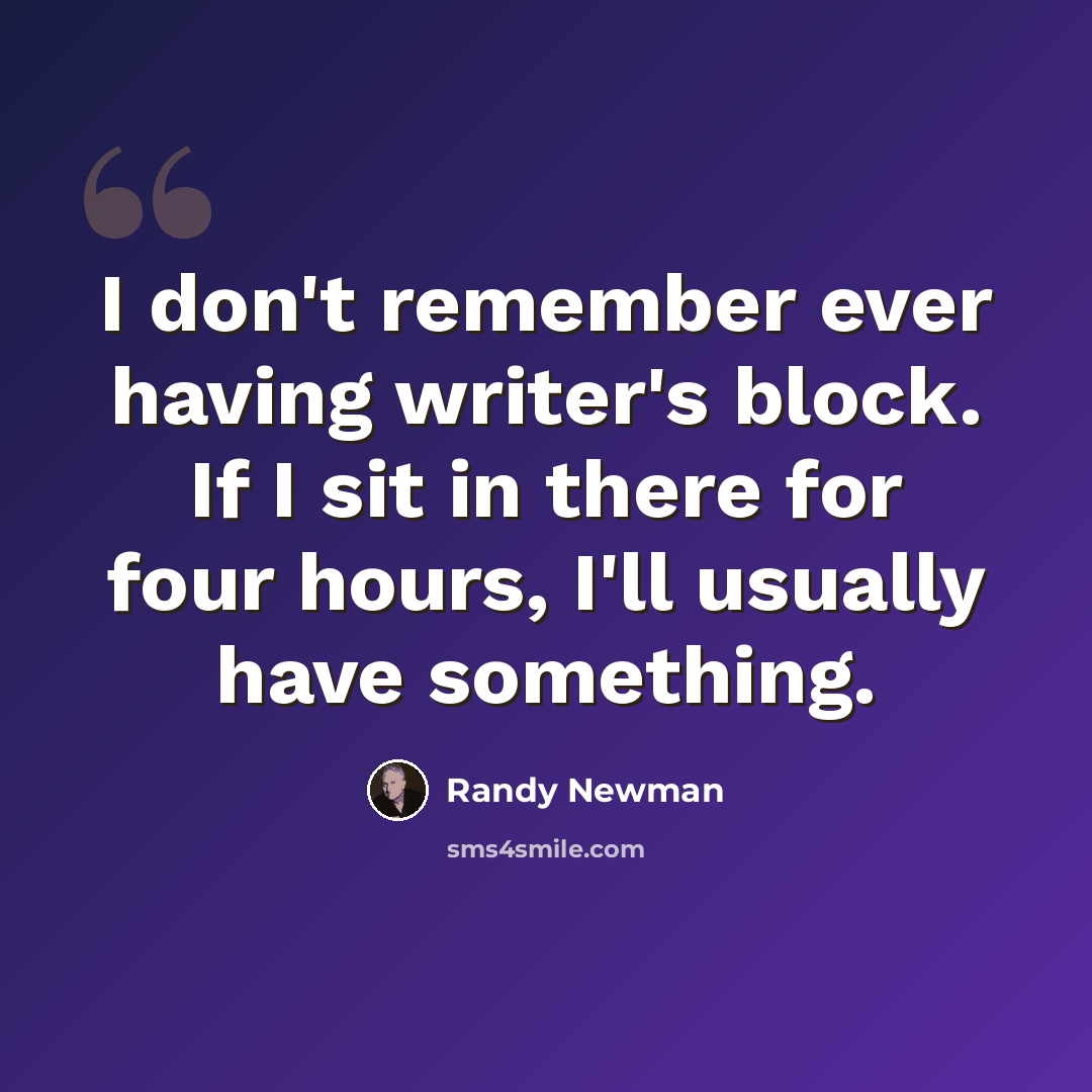 “I don't remember ever having writer's block. If I sit in there for four hours, I'll usually have something.” quote by Randy Newman