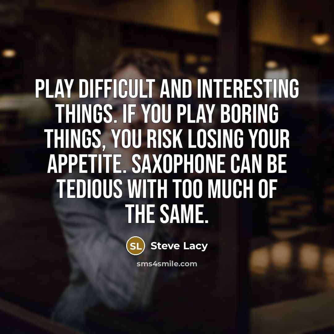 “Play difficult and interesting things. If you play boring things, you risk losing your appetite. Saxophone can be tedious with too much of the same.” quote by Steve Lacy
