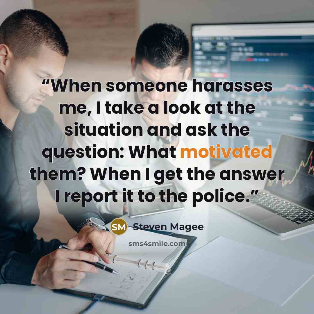 “When someone harasses me, I take a look at the situation and ask the question: What motivated them? When I get the answer I report it to the police.” quote by steven magee