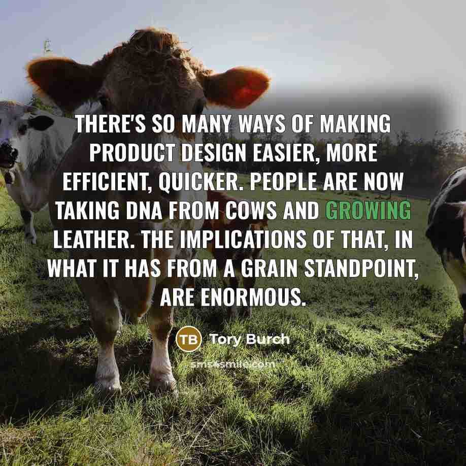“There's so many ways of making product design easier, more efficient, quicker. People are now taking DNA from cows and growing leather. The implications of that, in what it has from a grain standpoint, are enormous.” quote by Tory Burch