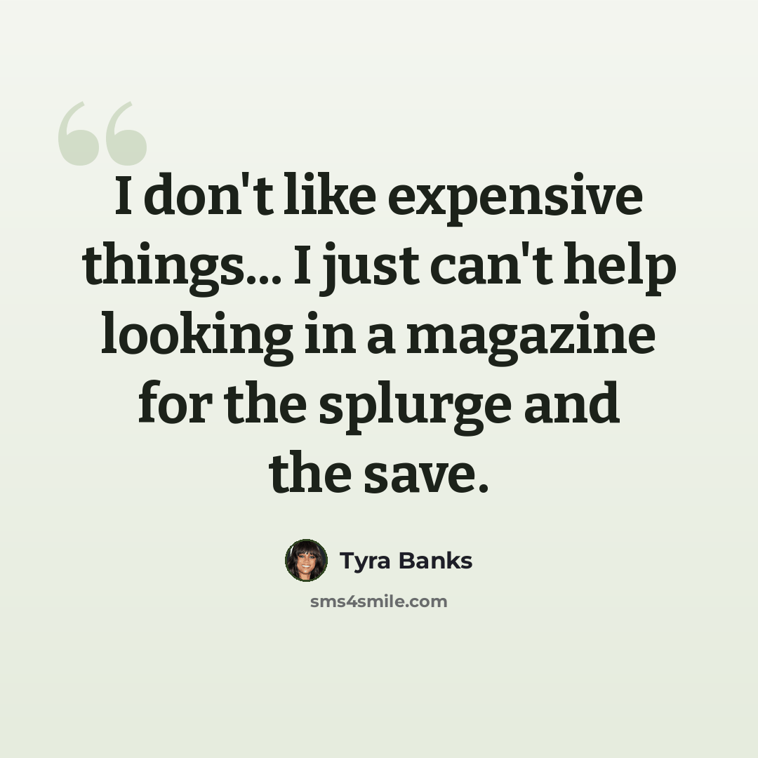 “I don't like expensive things... I just can't help looking in a magazine for the splurge and the save.” quote by Tyra Banks
