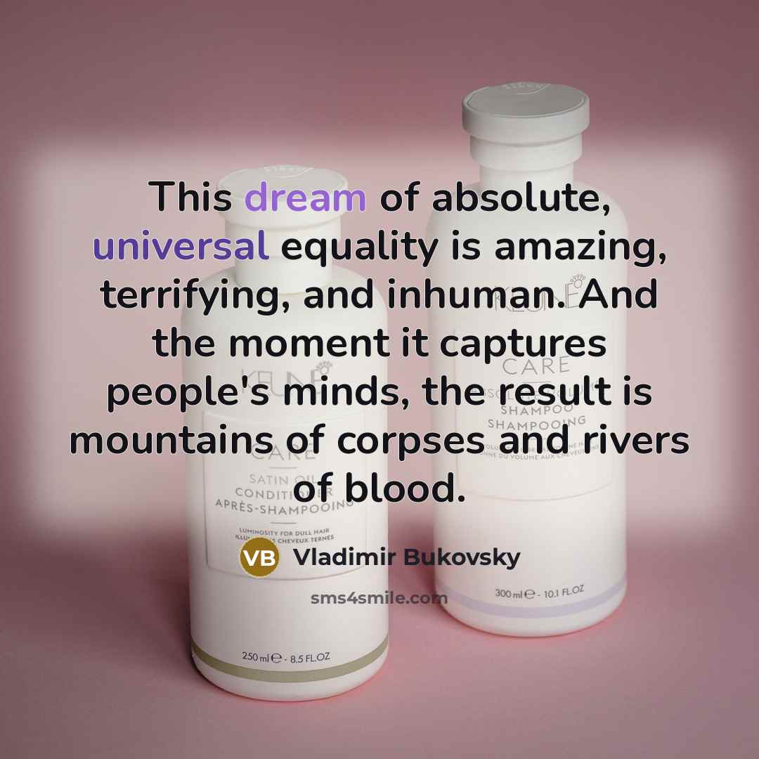 “This dream of absolute, universal equality is amazing, terrifying, and inhuman. And the moment it captures people's minds, the result is mountains of corpses and rivers of blood.” quote by Vladimir Bukovsky