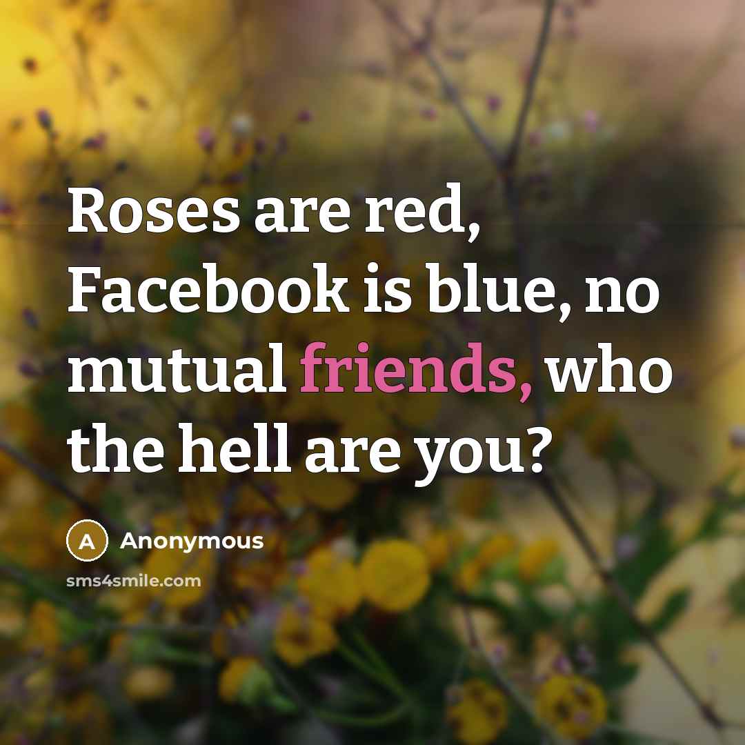 “Roses are red, Facebook is blue, no mutual friends, who the hell are you?” quote by Anonymous