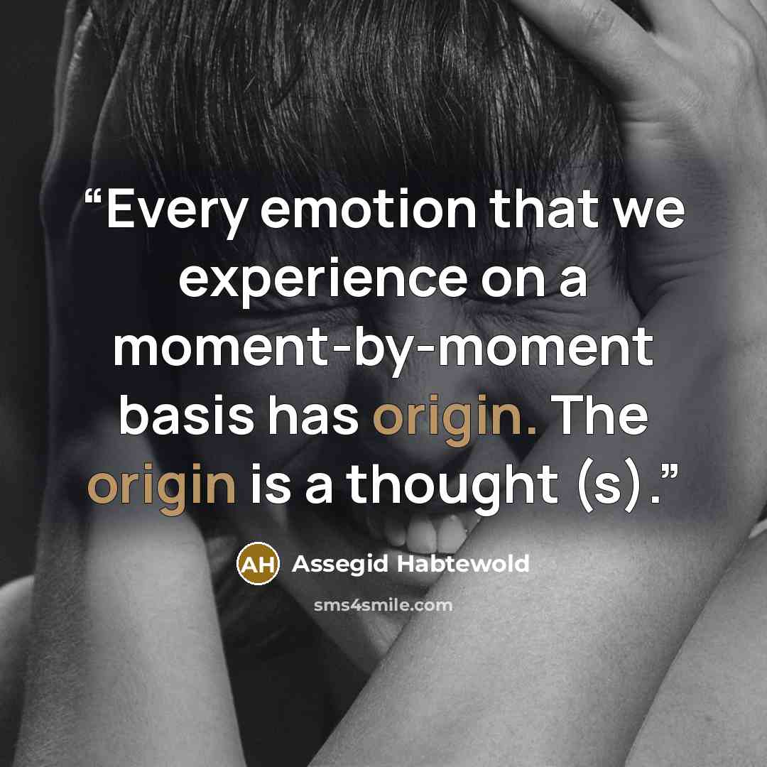 “Every emotion that we experience on a moment-by-moment basis has origin. The origin is a thought (s).” quote by Assegid Habtewold