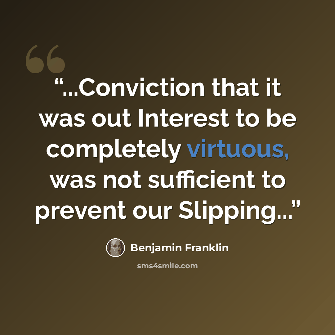 “...Conviction that it was out Interest to be completely virtuous, was not sufficient to prevent our Slipping...” quote by Benjamin Franklin