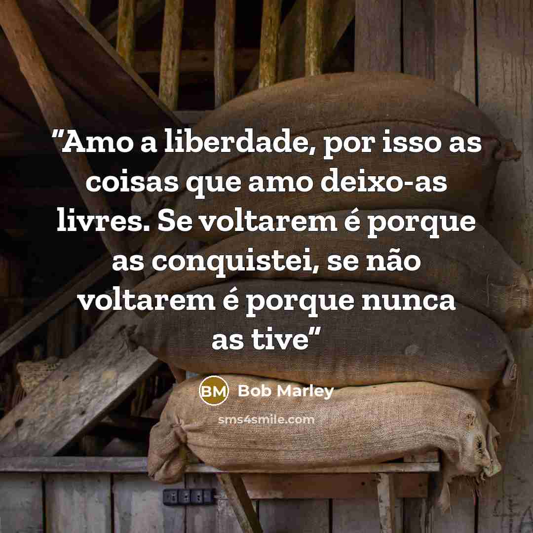 “Amo a liberdade, por isso as coisas que amo deixo-as livres. Se voltarem é porque as conquistei, se não voltarem é porque nunca as tive” quote by Bob Marley