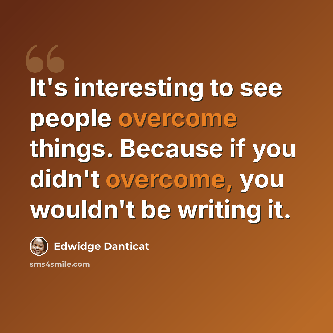 “It's interesting to see people overcome things. Because if you didn't overcome, you wouldn't be writing it.” quote by Edwidge Danticat