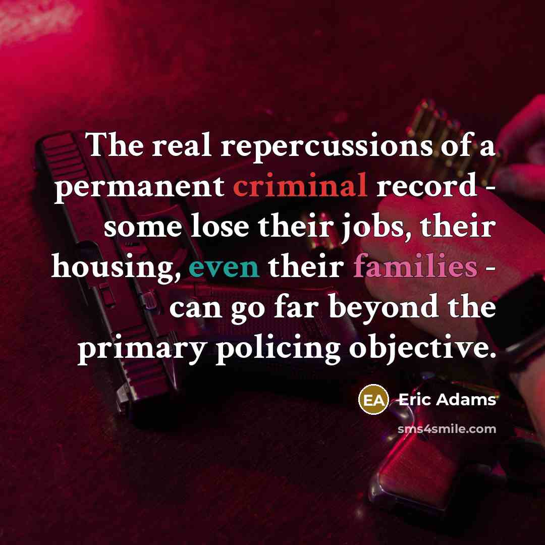 “The real repercussions of a permanent criminal record - some lose their jobs, their housing, even their families - can go far beyond the primary policing objective.” quote by Eric Adams