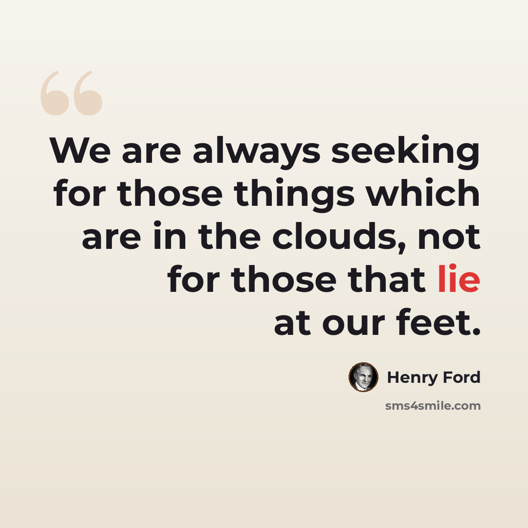 “We are always seeking for those things which are in the clouds, not for those that lie at our feet.” quote by Henry Ford