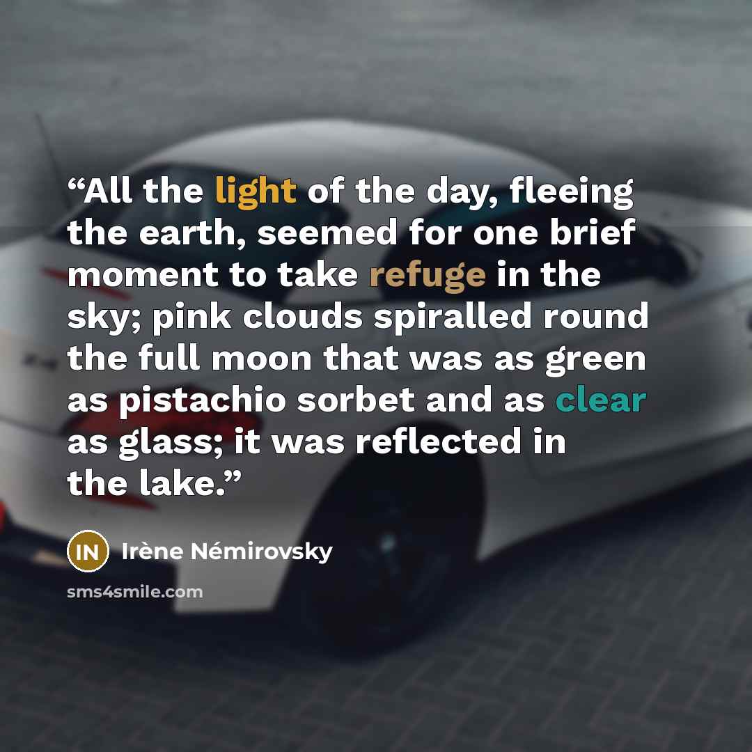“All the light of the day, fleeing the earth, seemed for one brief moment to take refuge in the sky; pink clouds spiralled round the full moon that was as green as pistachio sorbet and as clear as glass; it was reflected in the lake.” quote by Irene Nemirovsky