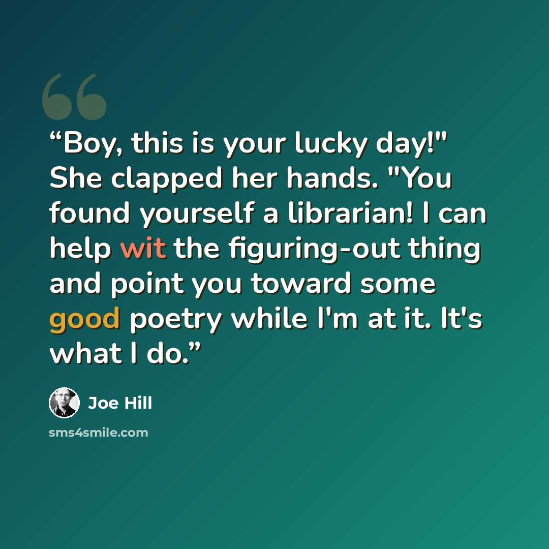 “Boy, this is your lucky day!" She clapped her hands. "You found yourself a librarian! I can help wit the figuring-out thing and point you toward some good poetry while I'm at it. It's what I do.” quote by Joe Hill