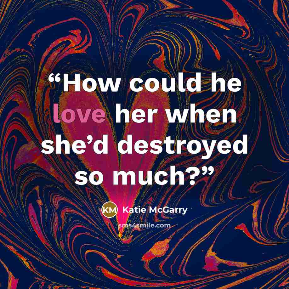 “How could he love her when she’d destroyed so much?” quote by Katie McGarry