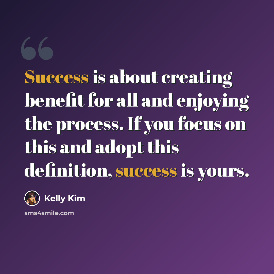“Success is about creating benefit for all and enjoying the process. If you focus on this and adopt this definition, success is yours.” quote by Kelly Kim