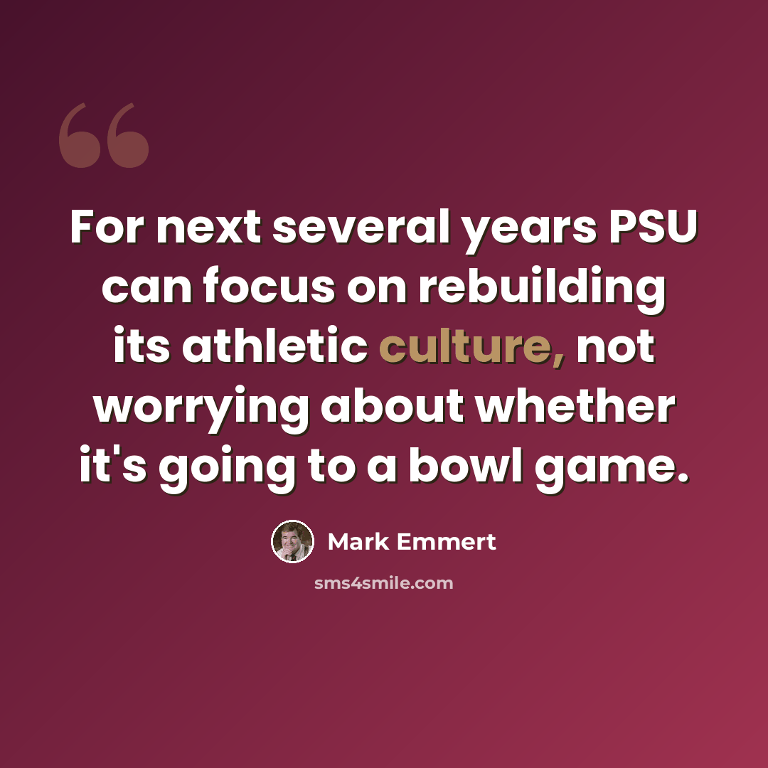 “For next several years PSU can focus on rebuilding its athletic culture, not worrying about whether it's going to a bowl game.” quote by Mark Emmert