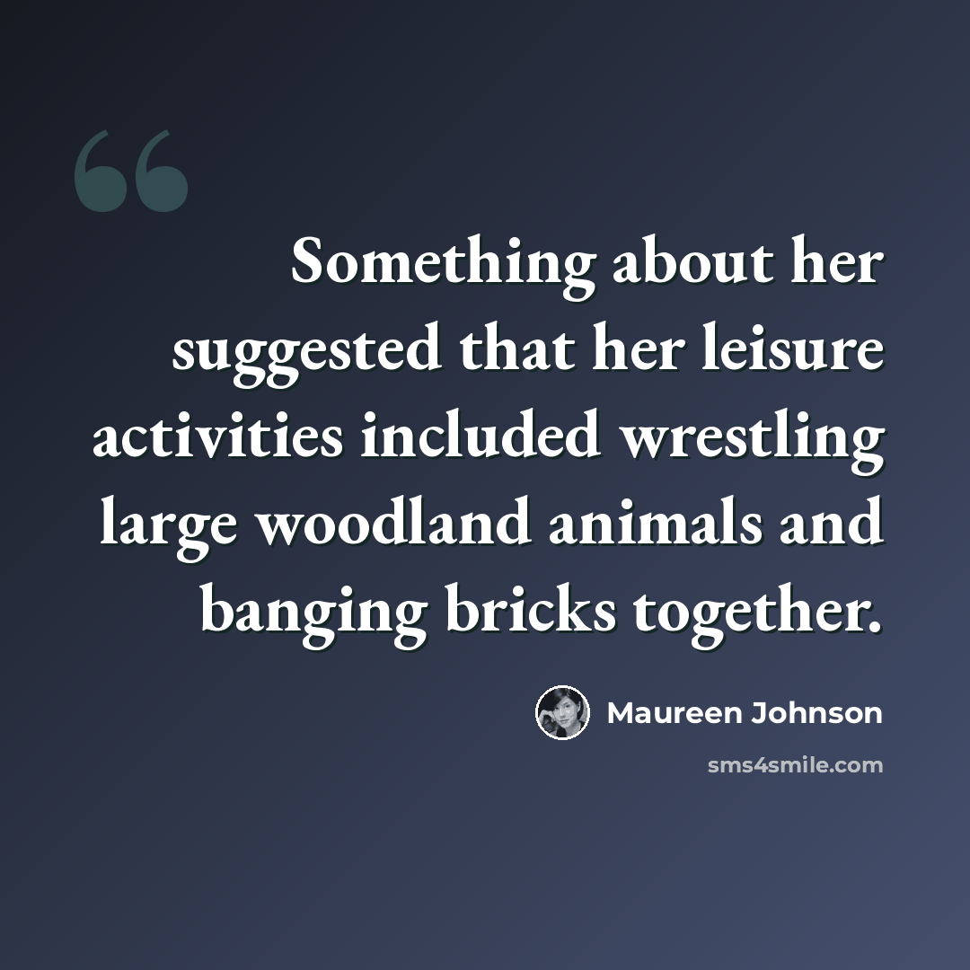 “Something about her suggested that her leisure activities included wrestling large woodland animals and banging bricks together.” quote by Maureen Johnson