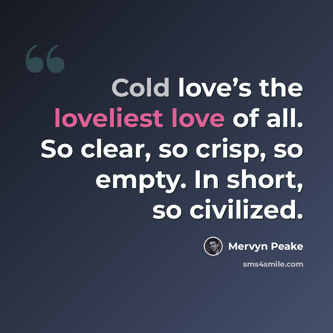 “Cold love’s the loveliest love of all. So clear, so crisp, so empty. In short, so civilized.” quote by Mervyn Peake