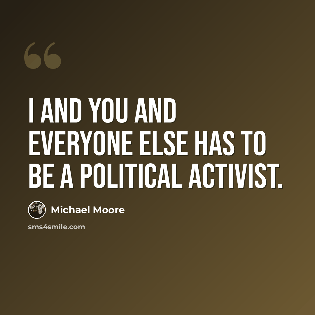 “I and you and everyone else has to be a political activist.” quote by Michael Moore