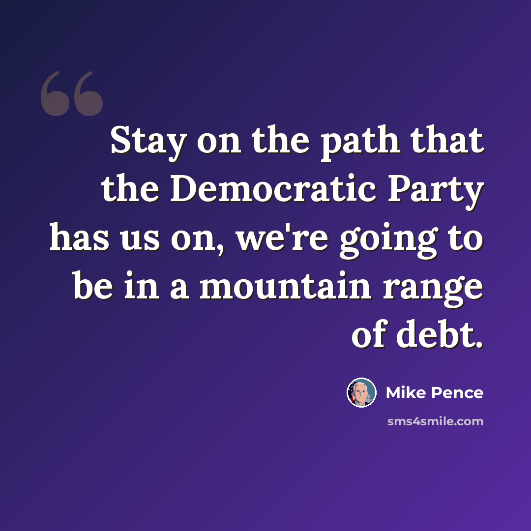 “Stay on the path that the Democratic Party has us on, we're going to be in a mountain range of debt.” quote by Mike Pence