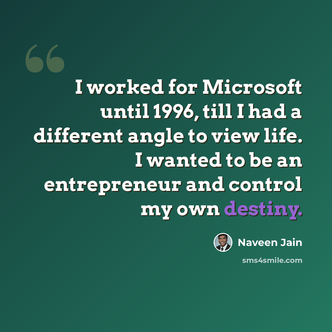 “I worked for Microsoft until 1996, till I had a different angle to view life. I wanted to be an entrepreneur and control my own destiny.” quote by Naveen Jain