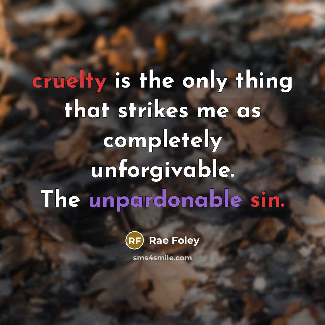 “cruelty is the only thing that strikes me as completely unforgivable. The unpardonable sin.” quote by Rae Foley