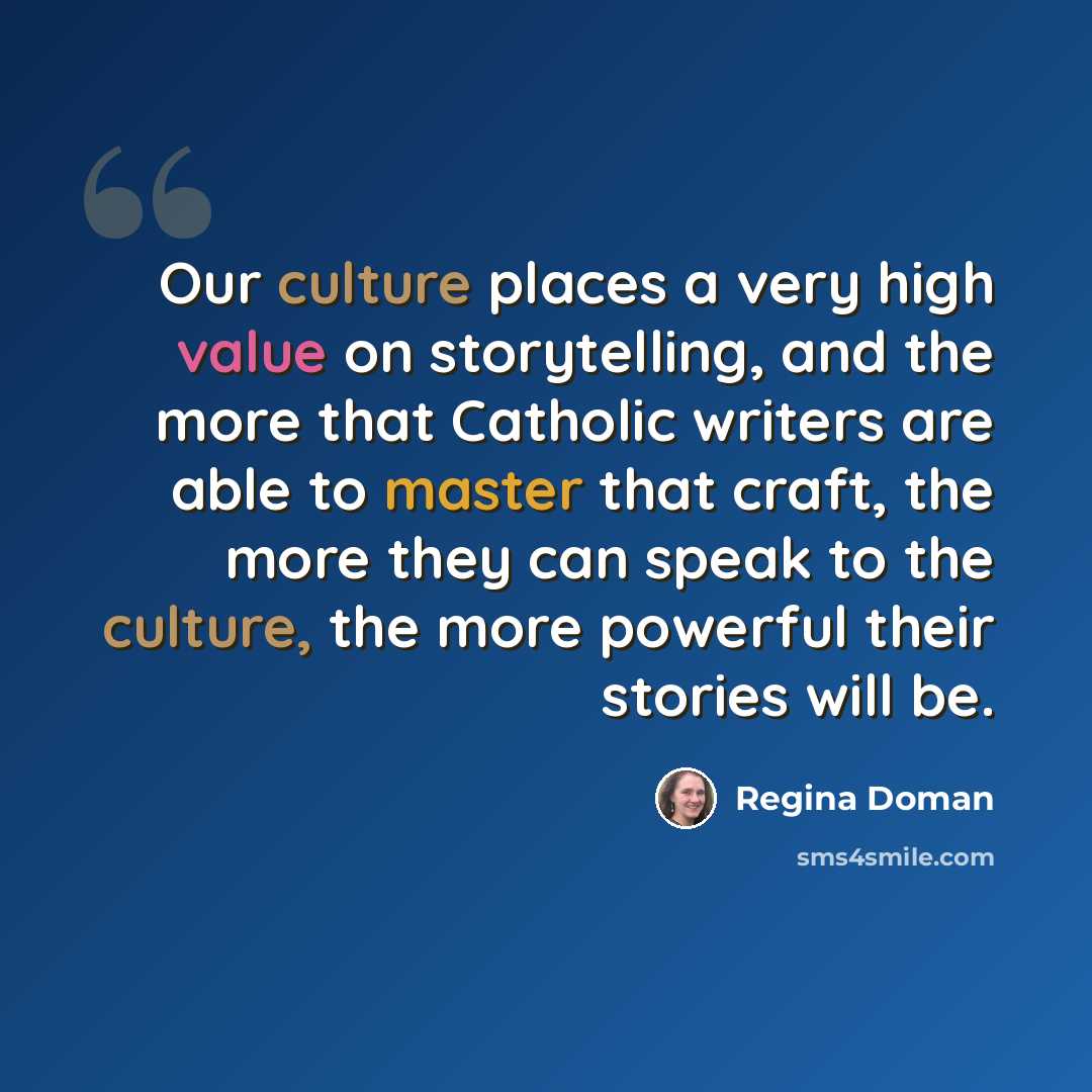 “Our culture places a very high value on storytelling, and the more that Catholic writers are able to master that craft, the more they can speak to the culture, the more powerful their stories will be.” quote by Regina Doman