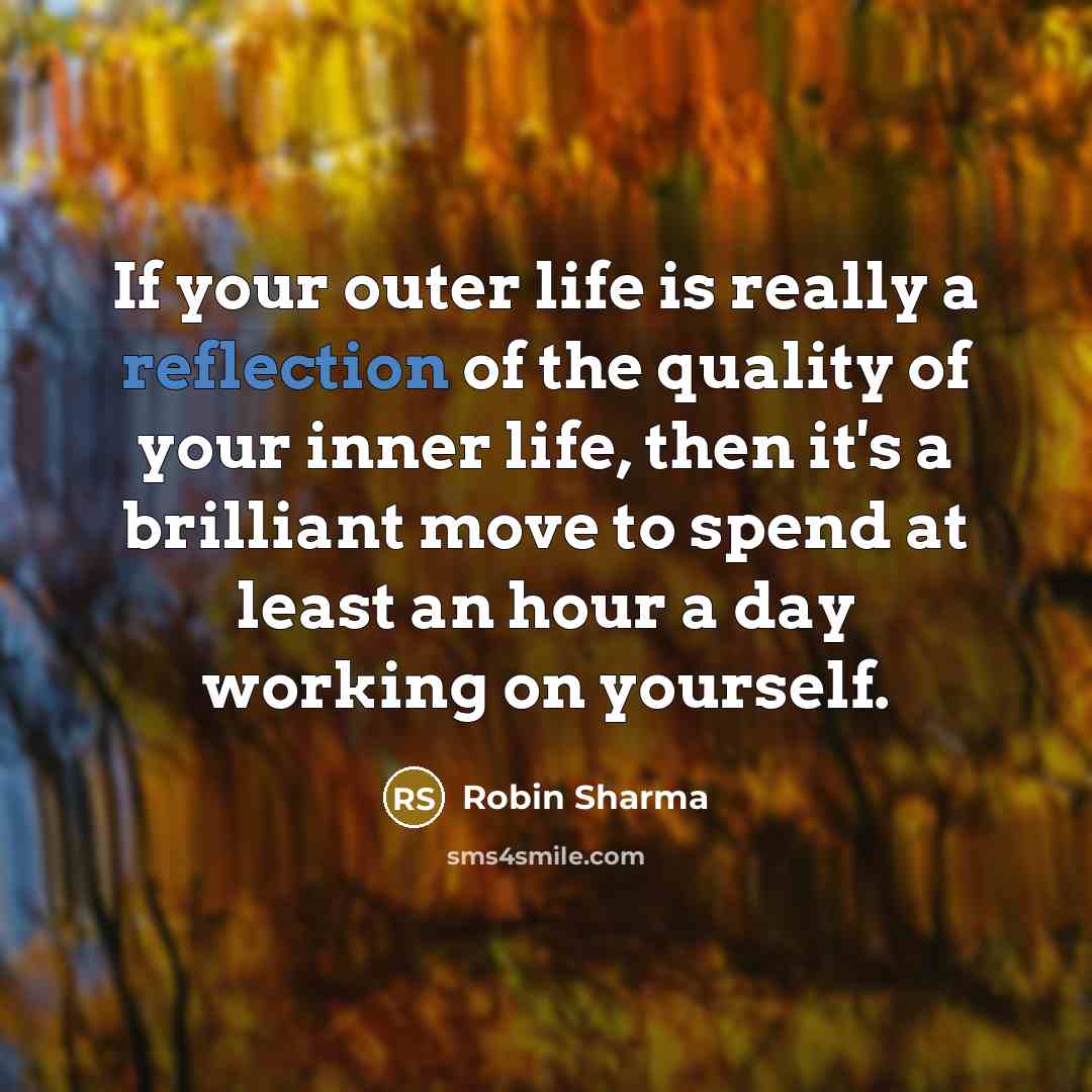 “If your outer life is really a reflection of the quality of your inner life, then it's a brilliant move to spend at least an hour a day working on yourself.” quote by Robin Sharma