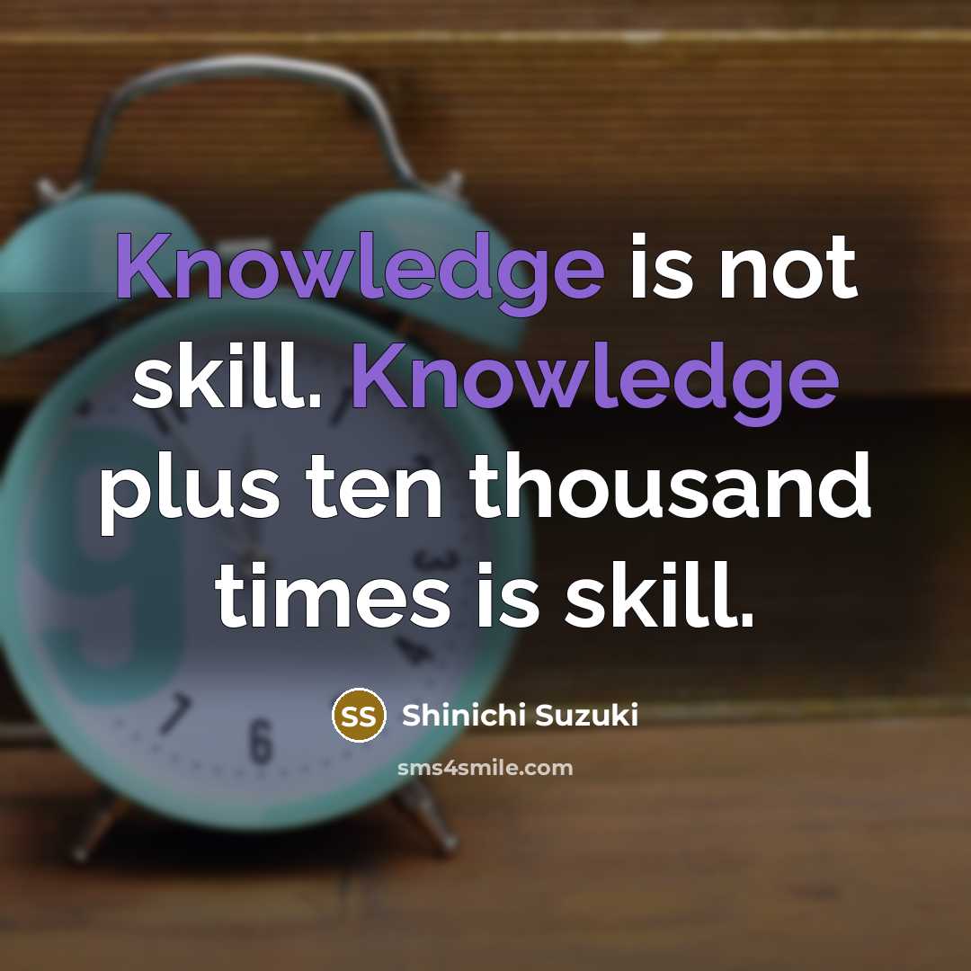 “Knowledge is not skill. Knowledge plus ten thousand times is skill.” quote by Shinichi Suzuki