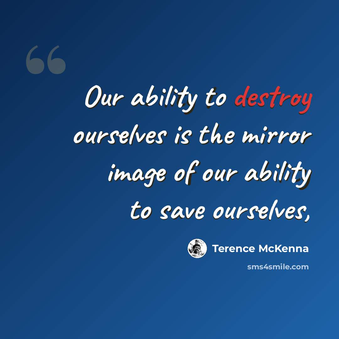 “Our ability to destroy ourselves is the mirror image of our ability to save ourselves,” quote by Terence McKenna