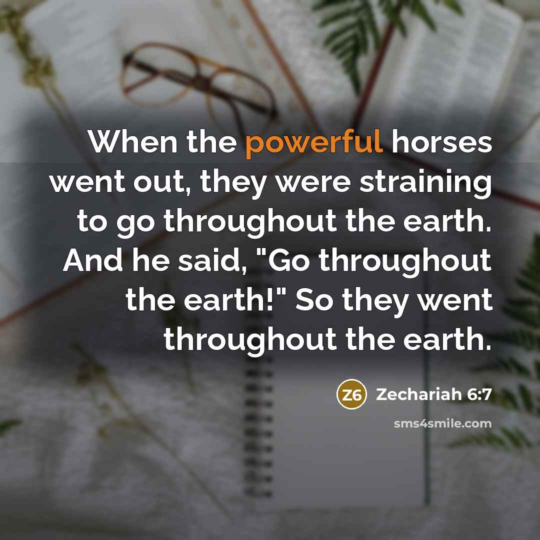 “When the powerful horses went out, they were straining to go throughout the earth. And he said, "Go throughout the earth!" So they went throughout the earth.” quote by Zechariah 6:7