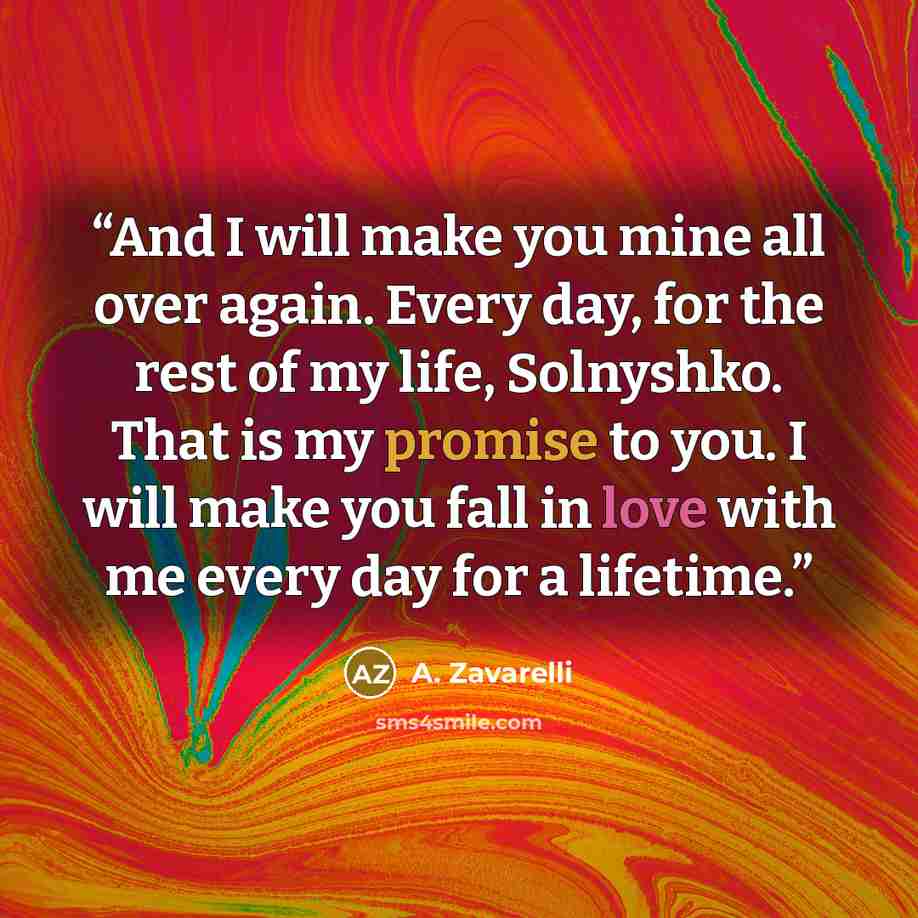 “And I will make you mine all over again. Every day, for the rest of my life, Solnyshko. That is my promise to you. I will make you fall in love with me every day for a lifetime.” quote by A. Zavarelli