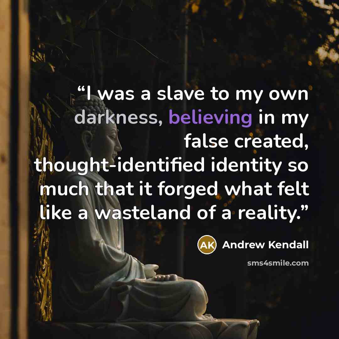 “I was a slave to my own darkness, believing in my false created, thought-identified identity so much that it forged what felt like a wasteland of a reality.” quote by Andrew Kendall