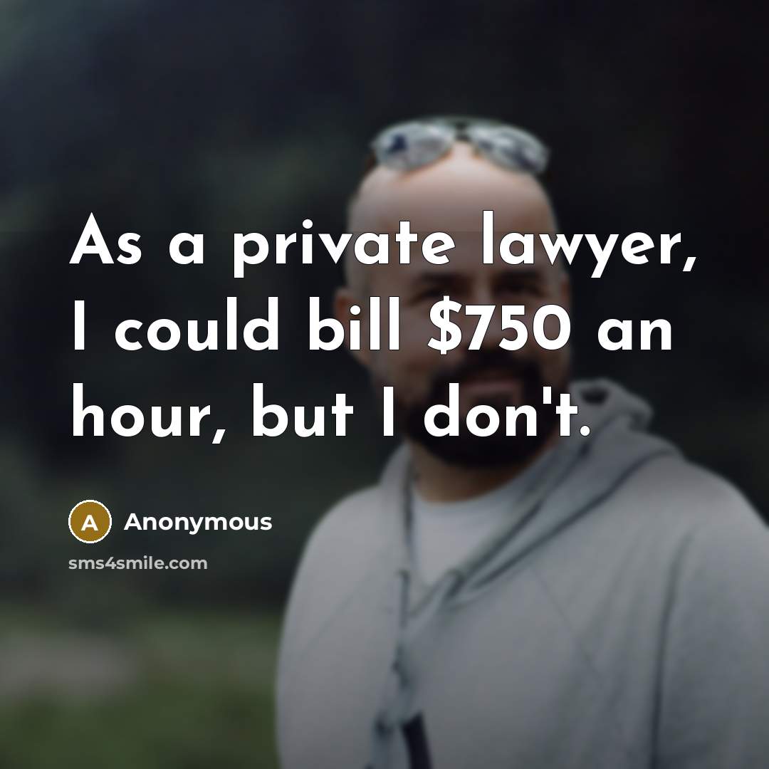 “As a private lawyer, I could bill $750 an hour, but I don't.” quote by Anonymous
