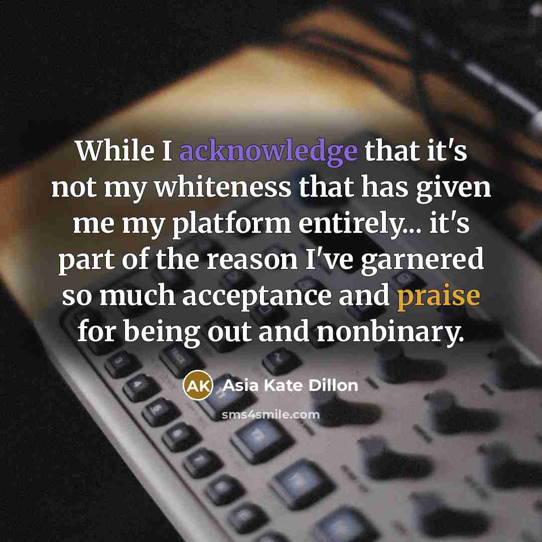 “While I acknowledge that it's not my whiteness that has given me my platform entirely... it's part of the reason I've garnered so much acceptance and praise for being out and nonbinary.” quote by Asia Kate Dillon